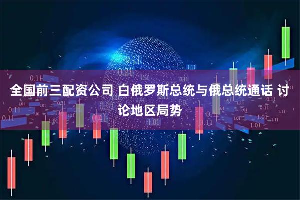 全国前三配资公司 白俄罗斯总统与俄总统通话 讨论地区局势