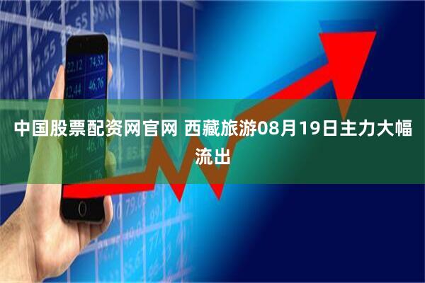 中国股票配资网官网 西藏旅游08月19日主力大幅流出