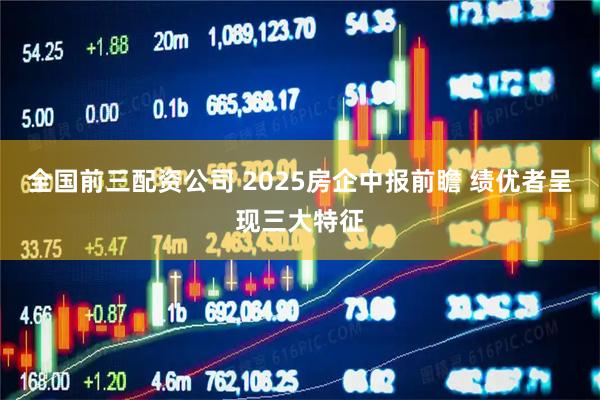 全国前三配资公司 2025房企中报前瞻 绩优者呈现三大特征