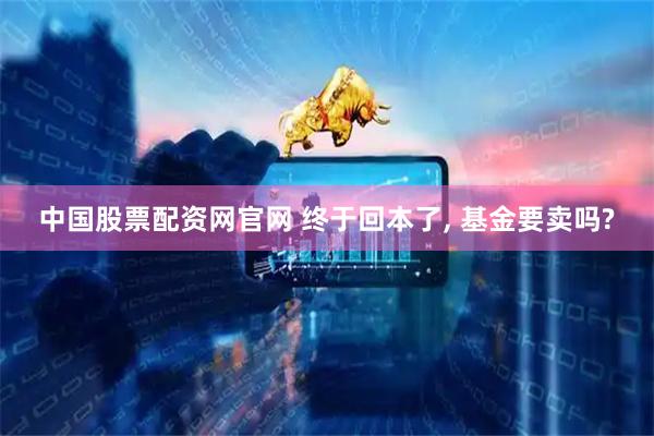 中国股票配资网官网 终于回本了, 基金要卖吗?