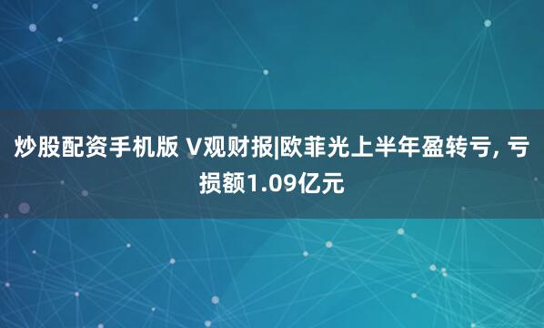 炒股配资手机版 V观财报|欧菲光上半年盈转亏, 亏损额1.09亿元
