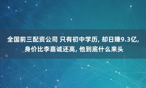 全国前三配资公司 只有初中学历, 却日赚9.3亿, 身价比李嘉诚还高, 他到底什么来头