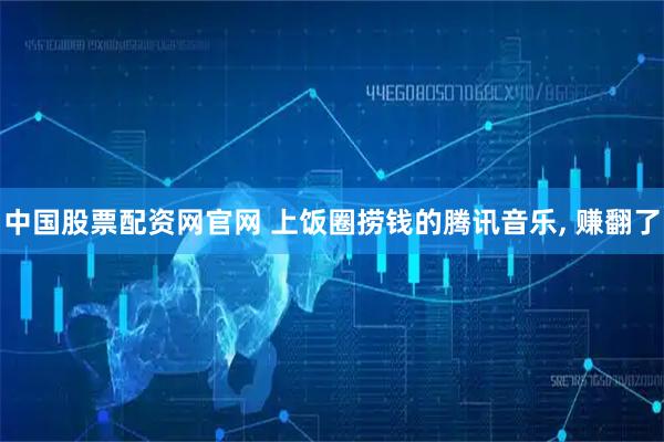 中国股票配资网官网 上饭圈捞钱的腾讯音乐, 赚翻了