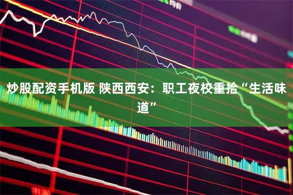 炒股配资手机版 陕西西安：职工夜校重拾“生活味道”