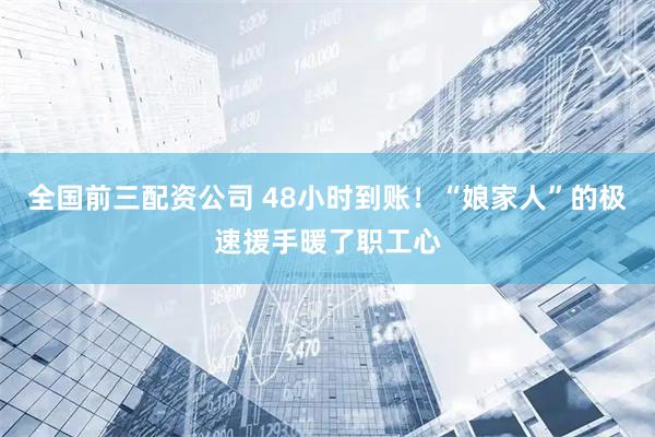 全国前三配资公司 48小时到账！“娘家人”的极速援手暖了职工心