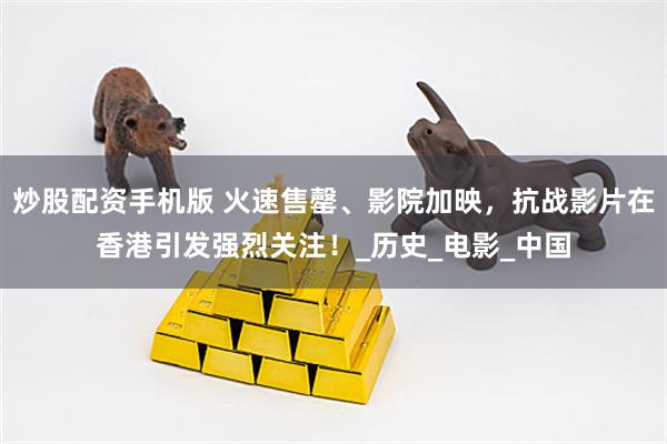 炒股配资手机版 火速售罄、影院加映，抗战影片在香港引发强烈关注！_历史_电影_中国