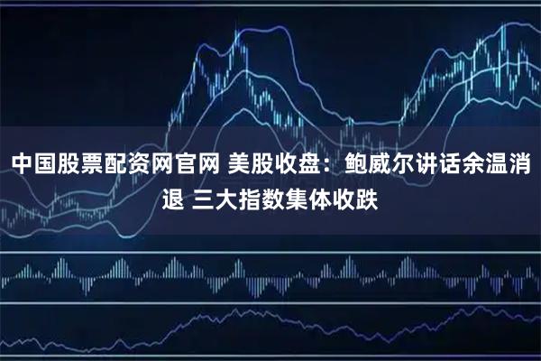 中国股票配资网官网 美股收盘：鲍威尔讲话余温消退 三大指数集体收跌