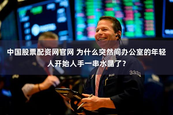 中国股票配资网官网 为什么突然间办公室的年轻人开始人手一串水晶了？