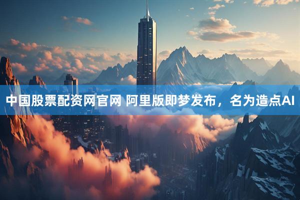 中国股票配资网官网 阿里版即梦发布，名为造点AI