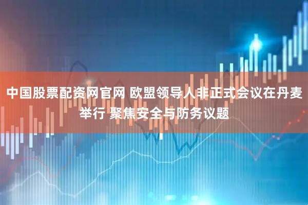 中国股票配资网官网 欧盟领导人非正式会议在丹麦举行 聚焦安全与防务议题