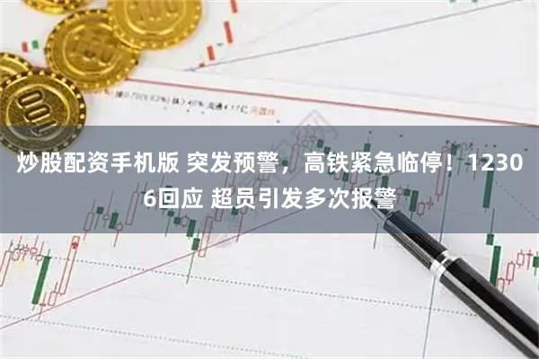 炒股配资手机版 突发预警，高铁紧急临停！12306回应 超员引发多次报警