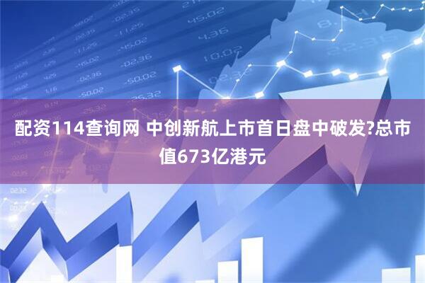 配资114查询网 中创新航上市首日盘中破发?总市值673亿港元
