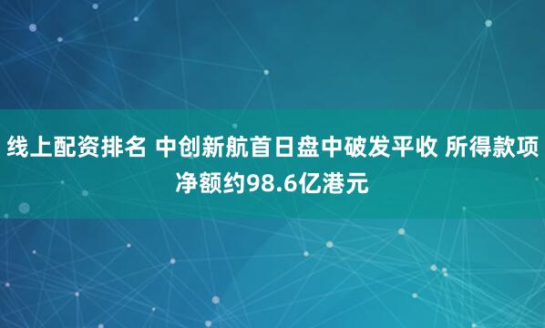线上配资排名 中创新航首日盘中破发平收 所得款项净额约98.6亿港元