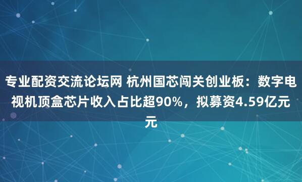 专业配资交流论坛网 杭州国芯闯关创业板：数字电视机顶盒芯片收入占比超90%，拟募资4.59亿元