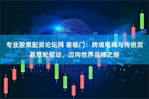 专业股票配资论坛网 喜临门：跨境电商与传统贸易双轮驱动，迈向世界品牌之路