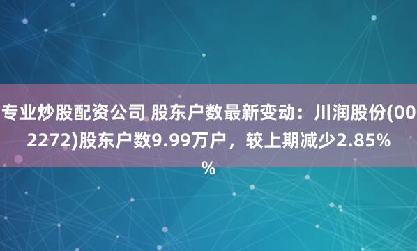 专业炒股配资公司 股东户数最新变动：川润股份(002272)股东户数9.99万户，较上期减少2.85%
