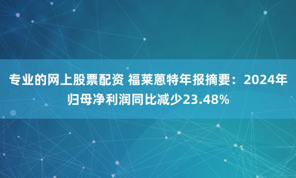 专业的网上股票配资 福莱蒽特年报摘要：2024年归母净利润同比减少23.48%