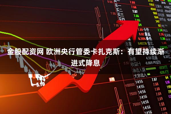 金股配资网 欧洲央行管委卡扎克斯：有望持续渐进式降息