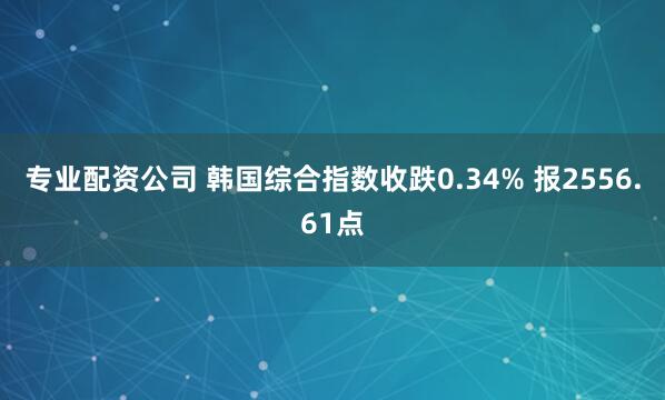 专业配资公司 韩国综合指数收跌0.34% 报2556.61点