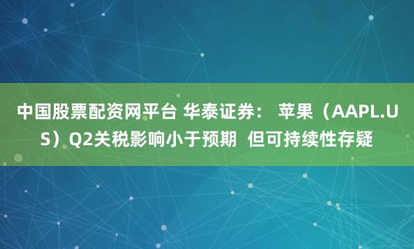 中国股票配资网平台 华泰证券： 苹果（AAPL.US）Q2关税影响小于预期  但可持续性存疑