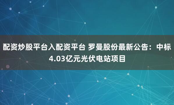 配资炒股平台入配资平台 罗曼股份最新公告：中标4.03亿元光伏电站项目