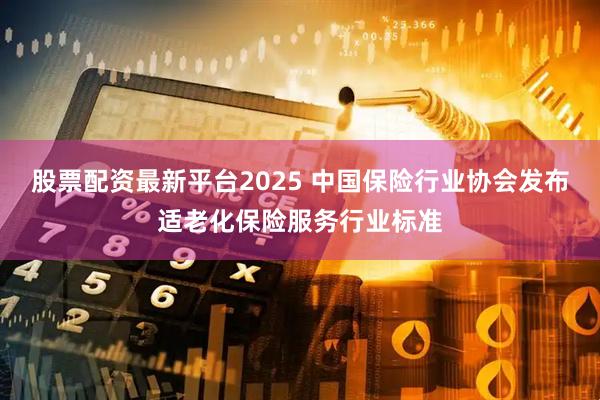 股票配资最新平台2025 中国保险行业协会发布适老化保险服务行业标准