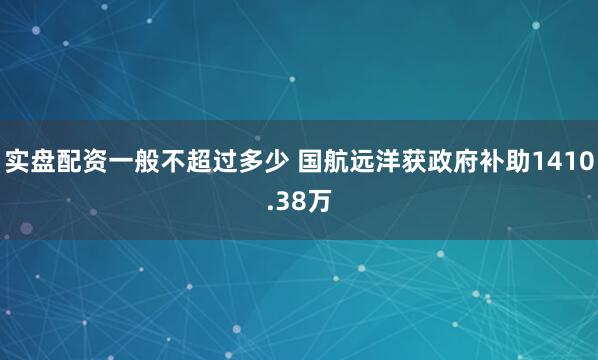 实盘配资一般不超过多少 国航远洋获政府补助1410.38万