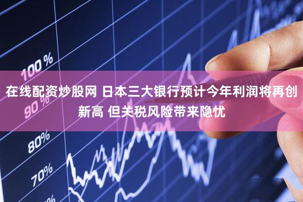 在线配资炒股网 日本三大银行预计今年利润将再创新高 但关税风险带来隐忧