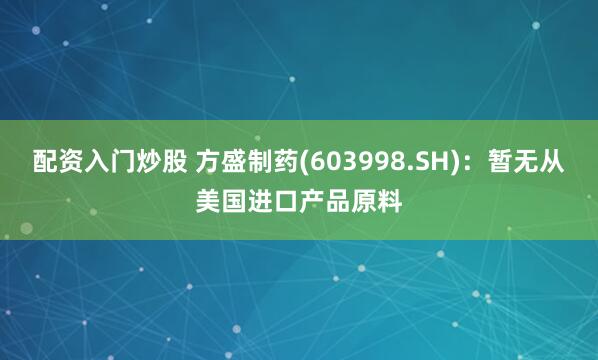 配资入门炒股 方盛制药(603998.SH)：暂无从美国进口产品原料