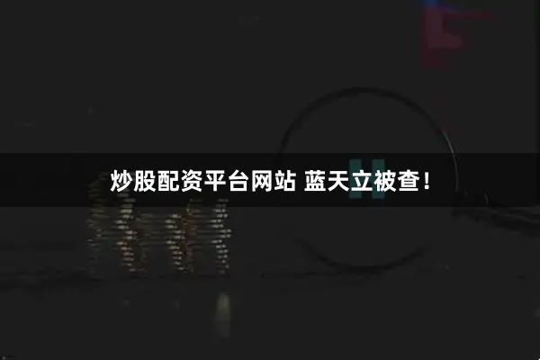 炒股配资平台网站 蓝天立被查！