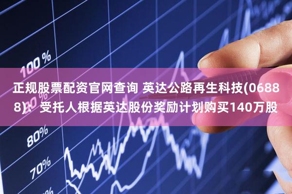 正规股票配资官网查询 英达公路再生科技(06888)：受托人根据英达股份奖励计划购买140万股