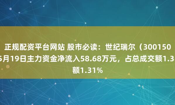 正规配资平台网站 股市必读：世纪瑞尔（300150）5月19日主力资金净流入58.68万元，占总成交额1.31%