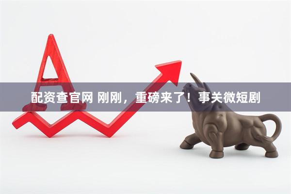 配资查官网 刚刚，重磅来了！事关微短剧