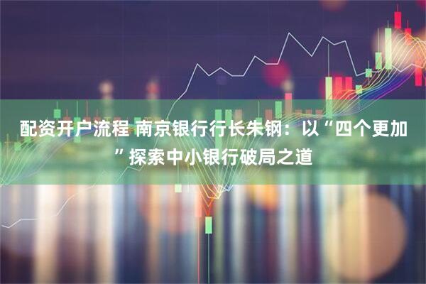 配资开户流程 南京银行行长朱钢：以“四个更加”探索中小银行破局之道