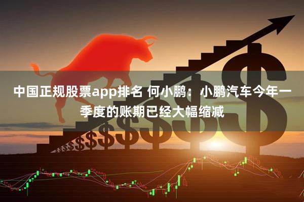 中国正规股票app排名 何小鹏：小鹏汽车今年一季度的账期已经大幅缩减