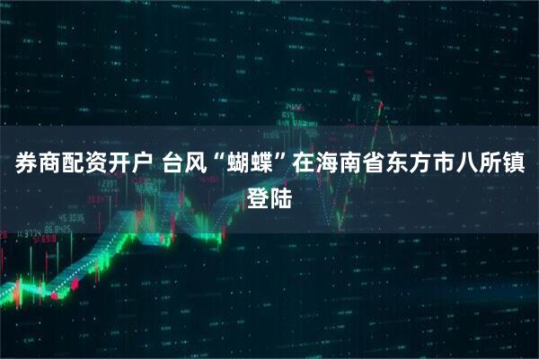券商配资开户 台风“蝴蝶”在海南省东方市八所镇登陆