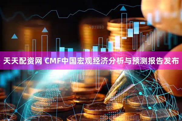 天天配资网 CMF中国宏观经济分析与预测报告发布