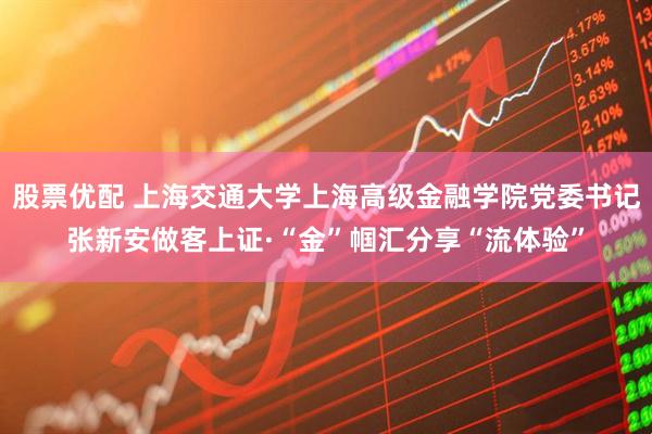 股票优配 上海交通大学上海高级金融学院党委书记张新安做客上证·“金”帼汇分享“流体验”