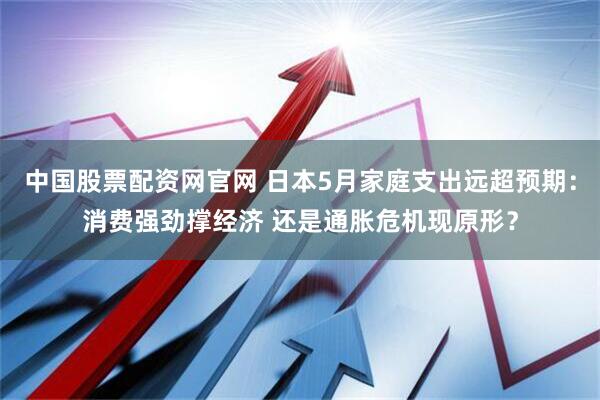 中国股票配资网官网 日本5月家庭支出远超预期：消费强劲撑经济 还是通胀危机现原形？