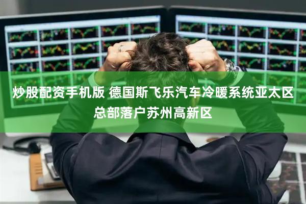 炒股配资手机版 德国斯飞乐汽车冷暖系统亚太区总部落户苏州高新区