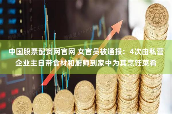 中国股票配资网官网 女官员被通报：4次由私营企业主自带食材和厨师到家中为其烹饪菜肴