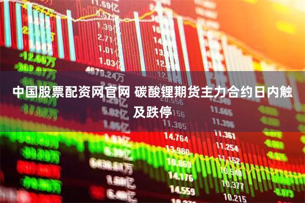 中国股票配资网官网 碳酸锂期货主力合约日内触及跌停