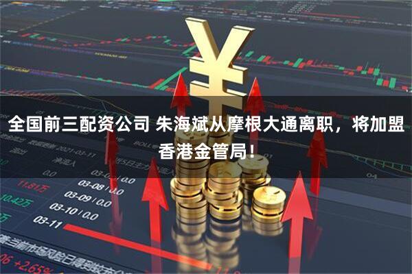 全国前三配资公司 朱海斌从摩根大通离职，将加盟香港金管局！