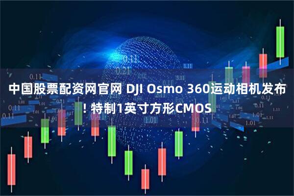 中国股票配资网官网 DJI Osmo 360运动相机发布! 特制1英寸方形CMOS