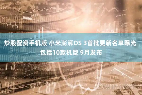 炒股配资手机版 小米澎湃OS 3首批更新名单曝光 包括10款机型 9月发布