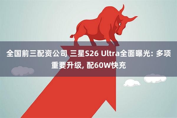 全国前三配资公司 三星S26 Ultra全面曝光: 多项重要升级, 配60W快充