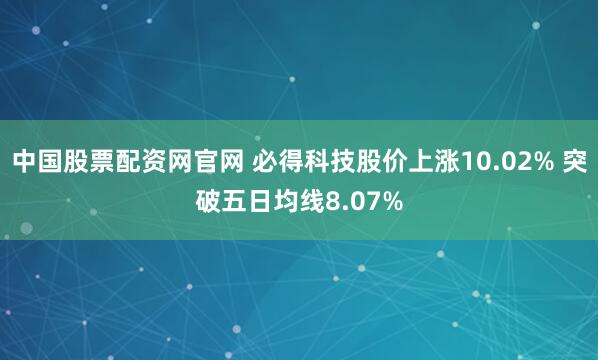 中国股票配资网官网 必得科技股价上涨10.02% 突破五日均线8.07%