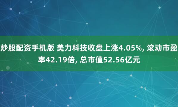 炒股配资手机版 美力科技收盘上涨4.05%, 滚动市盈率42.19倍, 总市值52.56亿元
