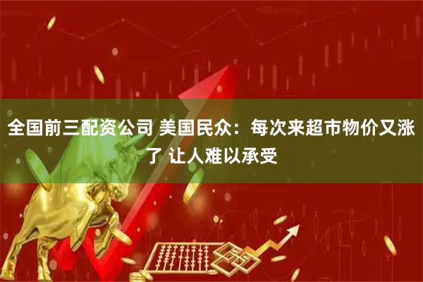 全国前三配资公司 美国民众：每次来超市物价又涨了 让人难以承受