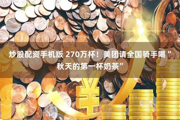 炒股配资手机版 270万杯！美团请全国骑手喝“秋天的第一杯奶茶”